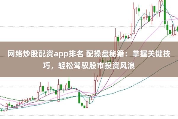 网络炒股配资app排名 配操盘秘籍：掌握关键技巧，轻松驾驭股市投资风浪