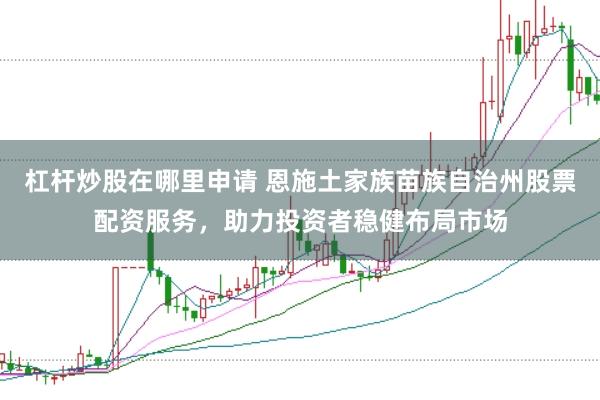 杠杆炒股在哪里申请 恩施土家族苗族自治州股票配资服务，助力投资者稳健布局市场