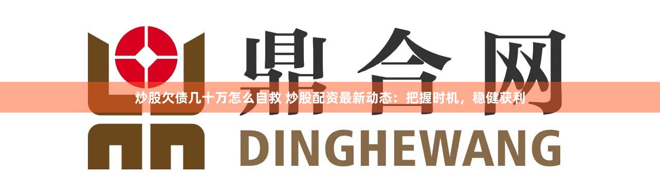 炒股欠债几十万怎么自救 炒股配资最新动态：把握时机，稳健获利