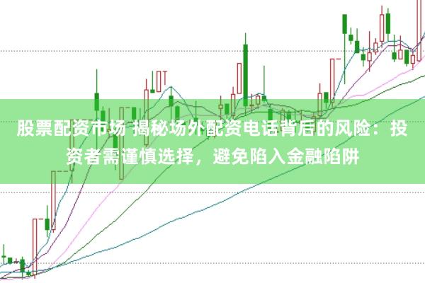 股票配资市场 揭秘场外配资电话背后的风险：投资者需谨慎选择，避免陷入金融陷阱