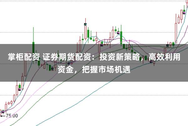 掌柜配资 证劵期货配资：投资新策略，高效利用资金，把握市场机遇